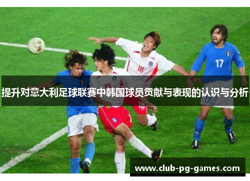 提升对意大利足球联赛中韩国球员贡献与表现的认识与分析
