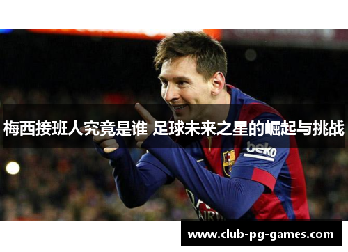 梅西接班人究竟是谁 足球未来之星的崛起与挑战
