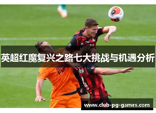 英超红魔复兴之路七大挑战与机遇分析