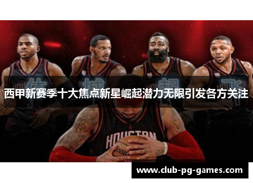 西甲新赛季十大焦点新星崛起潜力无限引发各方关注