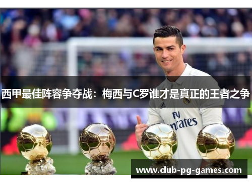 西甲最佳阵容争夺战：梅西与C罗谁才是真正的王者之争