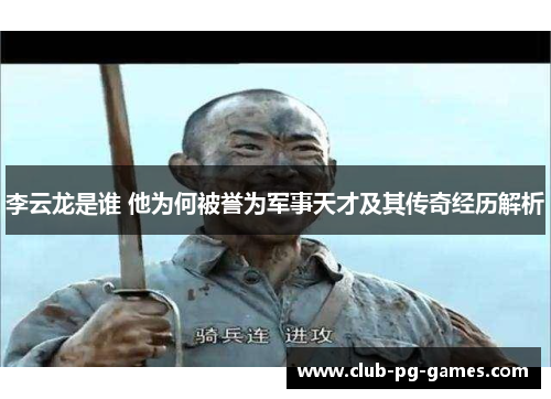 李云龙是谁 他为何被誉为军事天才及其传奇经历解析