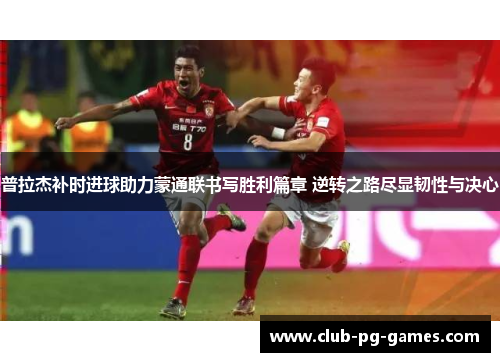 普拉杰补时进球助力蒙通联书写胜利篇章 逆转之路尽显韧性与决心