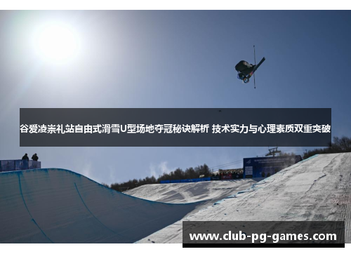 谷爱凌崇礼站自由式滑雪U型场地夺冠秘诀解析 技术实力与心理素质双重突破