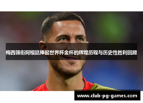 梅西领衔阿根廷捧起世界杯金杯的辉煌历程与历史性胜利回顾