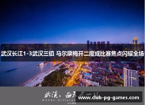 武汉长江1-3武汉三镇 马尔康梅开二度成比赛焦点闪耀全场