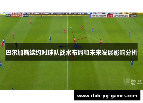 巴尔加斯续约对球队战术布局和未来发展影响分析