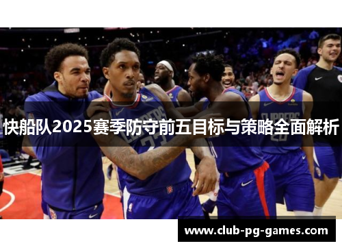 快船队2025赛季防守前五目标与策略全面解析
