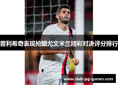 普利希奇表现抢眼尤文米兰精彩对决评分排行