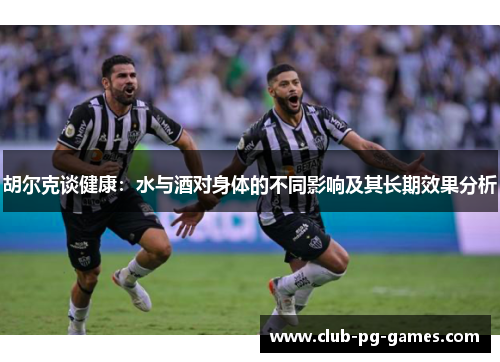 胡尔克谈健康：水与酒对身体的不同影响及其长期效果分析