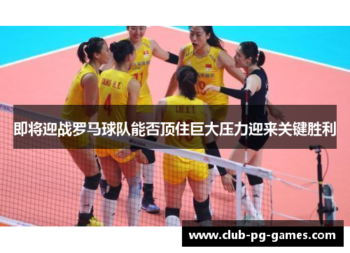 即将迎战罗马球队能否顶住巨大压力迎来关键胜利