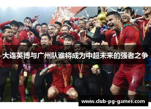 大连英博与广州队谁将成为中超未来的强者之争