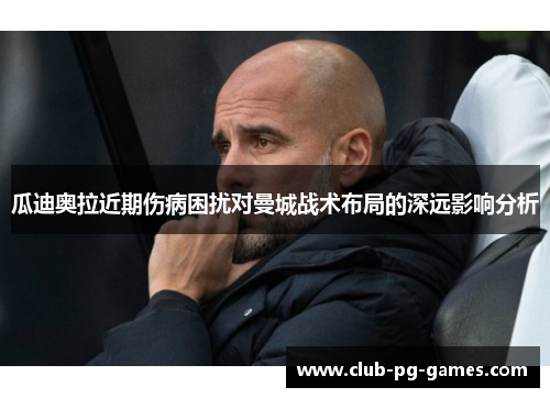 瓜迪奥拉近期伤病困扰对曼城战术布局的深远影响分析
