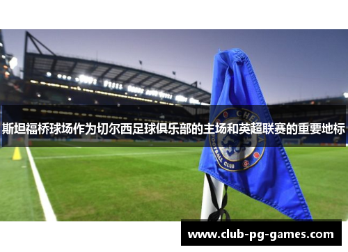 斯坦福桥球场作为切尔西足球俱乐部的主场和英超联赛的重要地标