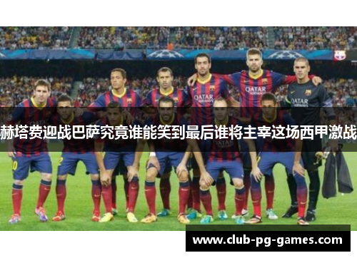 赫塔费迎战巴萨究竟谁能笑到最后谁将主宰这场西甲激战