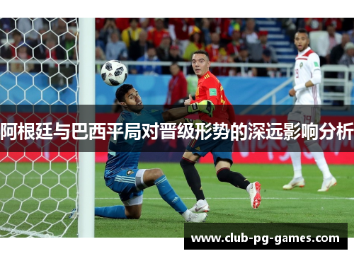 阿根廷与巴西平局对晋级形势的深远影响分析