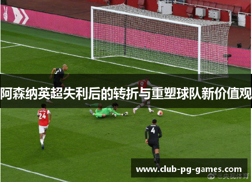 阿森纳英超失利后的转折与重塑球队新价值观