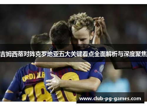 吉姆西蒂对阵克罗地亚五大关键看点全面解析与深度聚焦