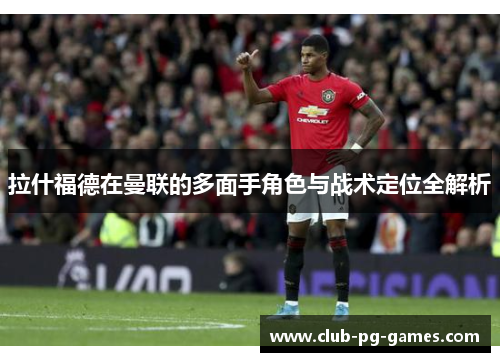 拉什福德在曼联的多面手角色与战术定位全解析