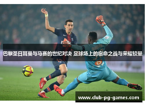 巴黎圣日耳曼与马赛的世纪对决 足球场上的宿命之战与荣耀较量