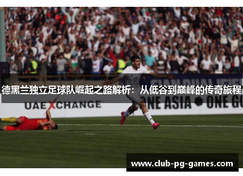 德黑兰独立足球队崛起之路解析：从低谷到巅峰的传奇旅程