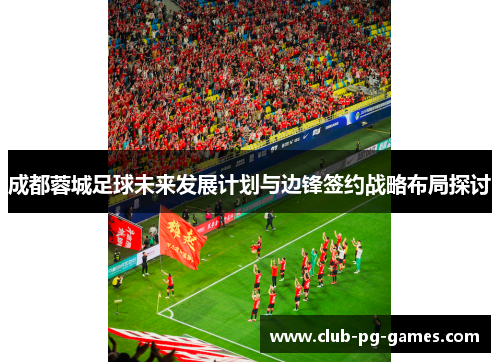 成都蓉城足球未来发展计划与边锋签约战略布局探讨