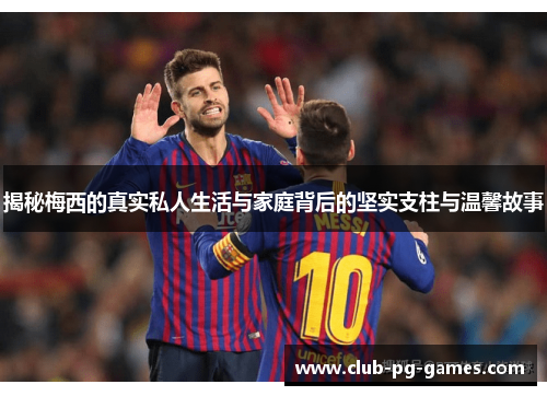 揭秘梅西的真实私人生活与家庭背后的坚实支柱与温馨故事