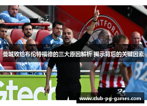 曼城败给布伦特福德的三大原因解析 揭示背后的关键因素