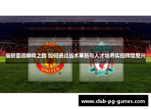 曼联重返巅峰之路 如何通过战术革新与人才培养实现辉煌复兴