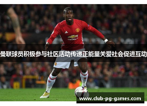 曼联球员积极参与社区活动传递正能量关爱社会促进互动