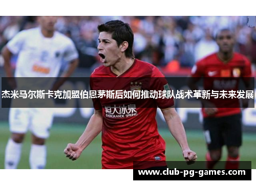 杰米马尔斯卡克加盟伯恩茅斯后如何推动球队战术革新与未来发展