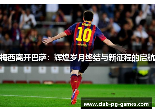 梅西离开巴萨：辉煌岁月终结与新征程的启航