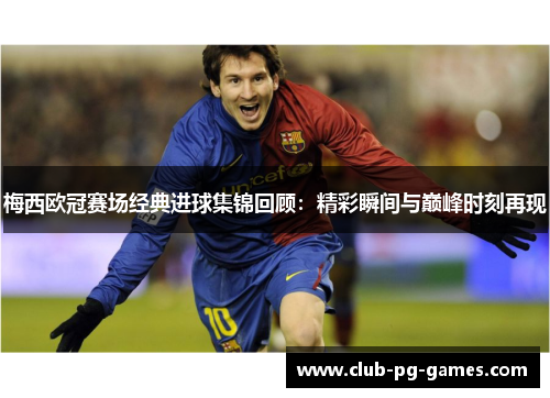 梅西欧冠赛场经典进球集锦回顾：精彩瞬间与巅峰时刻再现