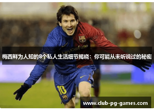 梅西鲜为人知的8个私人生活细节揭晓：你可能从未听说过的秘密