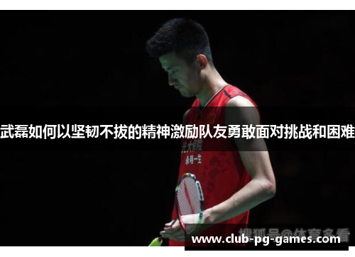 武磊如何以坚韧不拔的精神激励队友勇敢面对挑战和困难