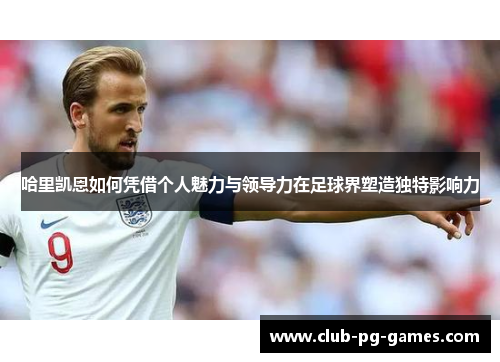 哈里凯恩如何凭借个人魅力与领导力在足球界塑造独特影响力