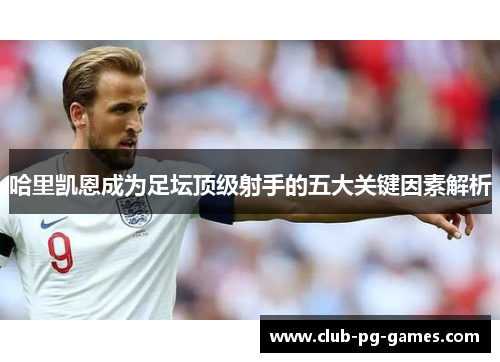 哈里凯恩成为足坛顶级射手的五大关键因素解析