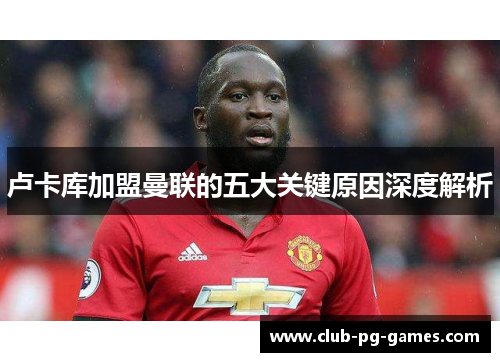 卢卡库加盟曼联的五大关键原因深度解析