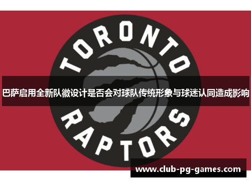 巴萨启用全新队徽设计是否会对球队传统形象与球迷认同造成影响