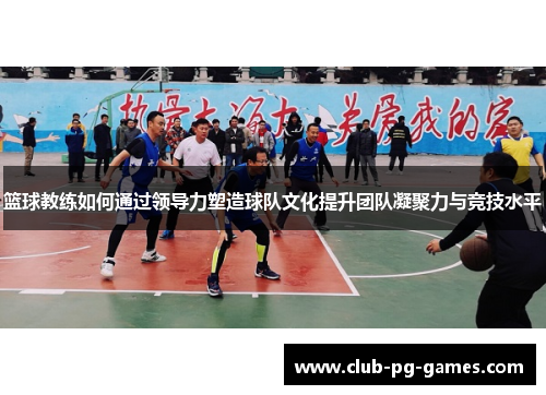 篮球教练如何通过领导力塑造球队文化提升团队凝聚力与竞技水平