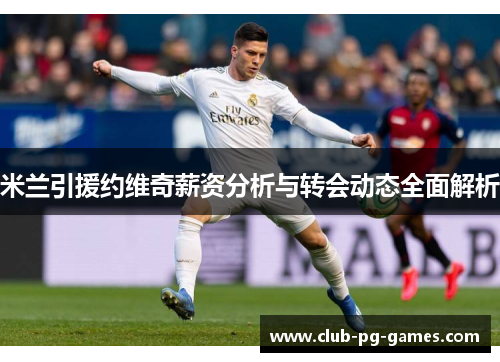 米兰引援约维奇薪资分析与转会动态全面解析