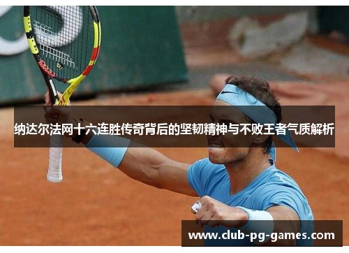 纳达尔法网十六连胜传奇背后的坚韧精神与不败王者气质解析