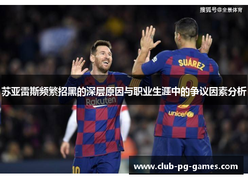 苏亚雷斯频繁招黑的深层原因与职业生涯中的争议因素分析 苏亚雷斯频繁招黑的深层原因与职业生涯中的争议因素分析