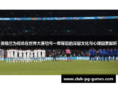 英格兰为何总在世界大赛功亏一篑背后的深层文化与心理因素解析 英格兰为何总在世界大赛功亏一篑背后的深层文化与心理因素解析
