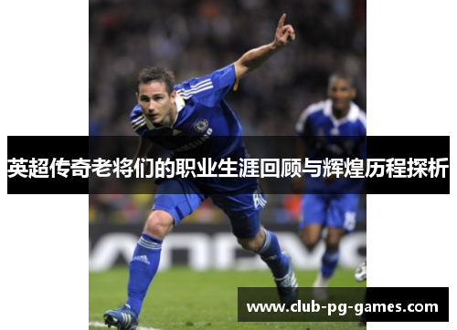 英超传奇老将们的职业生涯回顾与辉煌历程探析 英超传奇老将们的职业生涯回顾与辉煌历程探析