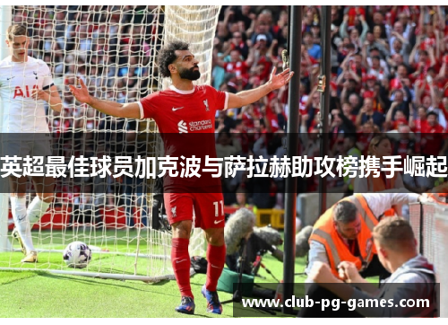 英超最佳球员加克波与萨拉赫助攻榜携手崛起 英超最佳球员加克波与萨拉赫助攻榜携手崛起