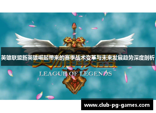 英雄联盟新英雄崛起带来的赛季战术变革与未来发展趋势深度剖析 英雄联盟新英雄崛起带来的赛季战术变革与未来发展趋势深度剖析