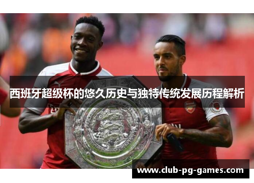 西班牙超级杯的悠久历史与独特传统发展历程解析 西班牙超级杯的悠久历史与独特传统发展历程解析