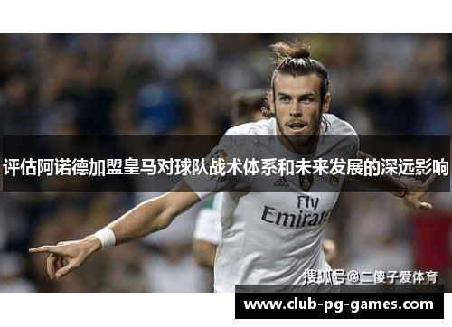 评估阿诺德加盟皇马对球队战术体系和未来发展的深远影响 评估阿诺德加盟皇马对球队战术体系和未来发展的深远影响