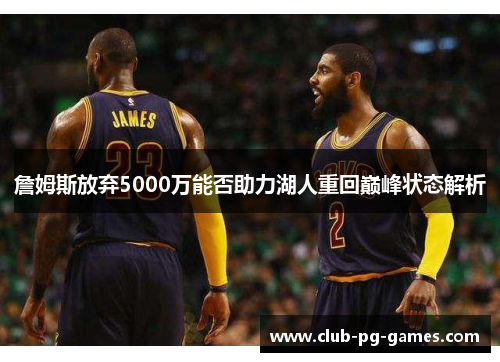 詹姆斯放弃5000万能否助力湖人重回巅峰状态解析 詹姆斯放弃5000万能否助力湖人重回巅峰状态解析